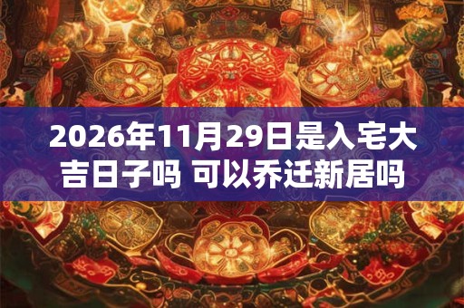 2026年11月29日是入宅大吉日子吗 可以乔迁新居吗 2026年11月29日是入宅大吉日子吗 可以乔迁新居吗