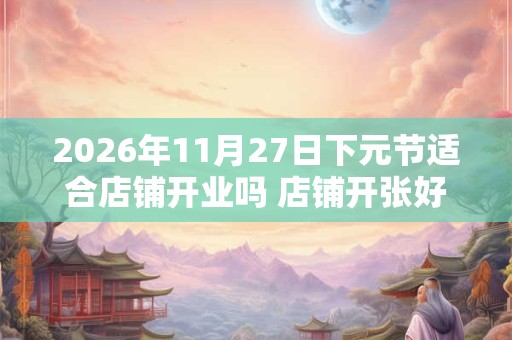 2026年11月27日下元节适合店铺开业吗 店铺开张好吗 2026年11月27日下元节适合店铺开业吗 店铺开张好吗