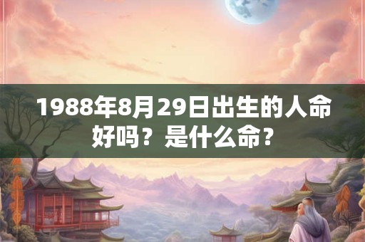 1988年8月29日出生的人命好吗?是什么命? 1988年8月29日出生的人命好吗?是什么命?