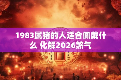1983属猪的人适合佩戴什么 化解2026煞气 1983属猪的人适合佩戴什么 化解2026煞气