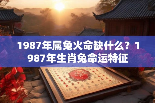 1987年属兔火命缺什么?1987年生肖兔命运特征 1987年属兔火命缺什么?1987年生肖兔命运特征