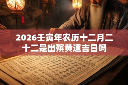 2026壬寅年农历十二月二十二是出殡黄道吉日吗 2026壬寅年农历十二月二十二是出殡黄道吉日吗
