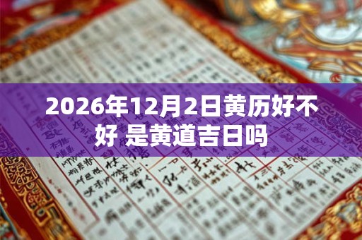 2026年12月2日黄历好不好 是黄道吉日吗 2026年12月2日黄历好不好 是黄道吉日吗