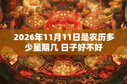 2026年11月11日是农历多少星期几 日子好不好 2026年11月11日是农历多少星期几 日子好不好