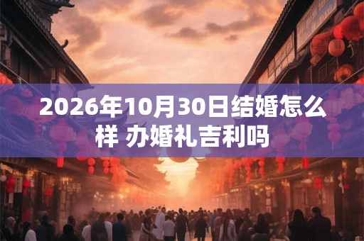 2026年10月30日结婚怎么样 办婚礼吉利吗 2026年10月30日结婚怎么样 办婚礼吉利吗