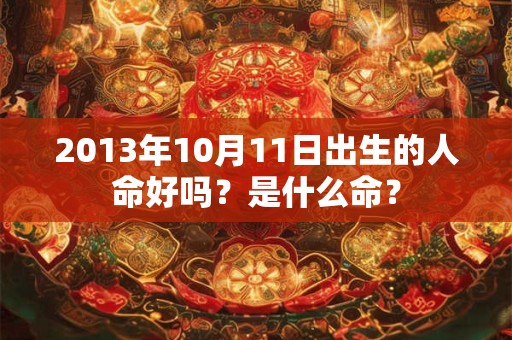 2013年10月11日出生的人命好吗?是什么命? 2013年10月11日出生的人命好吗?是什么命?