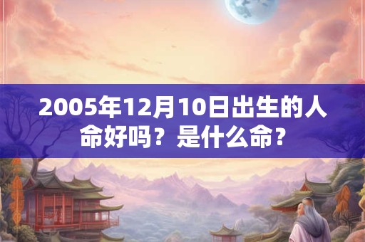 2005年12月10日出生的人命好吗？是什么命？
