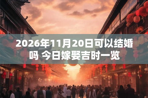 2026年11月20日可以结婚吗 今日嫁娶吉时一览