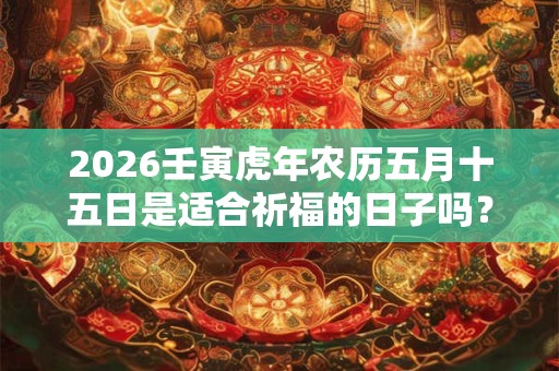 2026壬寅虎年农历五月十五日是适合祈福的日子吗？