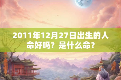 2011年12月27日出生的人命好吗?是什么命? 2011年12月27日出生的人命好吗?是什么命?