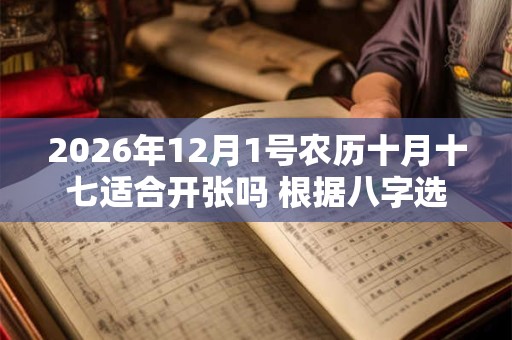 2026年12月1号农历十月十七适合开张吗 根据八字选择好日子 2026年12月1号农历十月十七适合开张吗 根据八字选择好日子