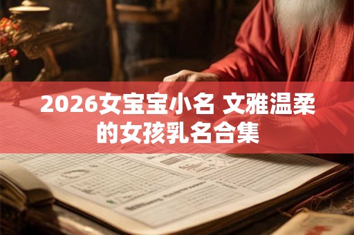 2026女宝宝小名 文雅温柔的女孩乳名合集 2026女宝宝小名 文雅温柔的女孩乳名合集