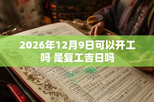 2026年12月9日可以开工吗 是复工吉日吗 2026年12月9日可以开工吗 是复工吉日吗