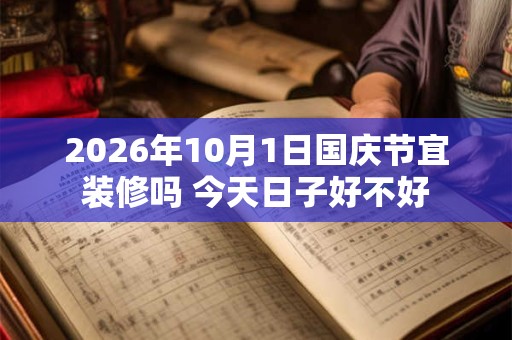 2026年10月1日国庆节宜装修吗 今天日子好不好