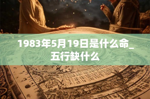 1983年5月19日是什么命_五行缺什么