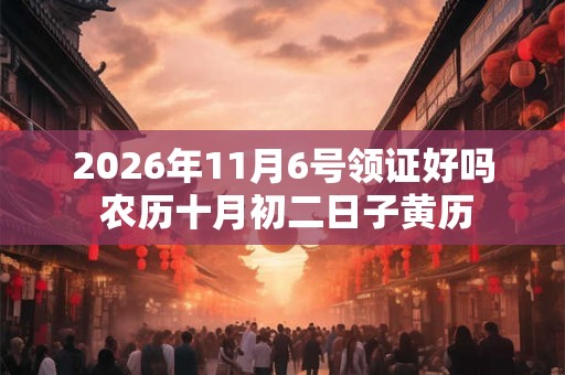 2026年11月6号领证好吗 农历十月初二日子黄历 2026年11月6号领证好吗 农历十月初二日子黄历