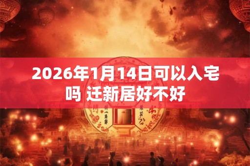 2026年1月14日可以入宅吗 迁新居好不好