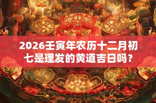 2026壬寅年农历十二月初七是理发的黄道吉日吗? 2026壬寅年农历十二月初七是理发的黄道吉日吗?