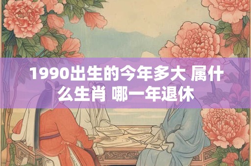 1990出生的今年多大 属什么生肖 哪一年退休 1990出生的今年多大 属什么生肖 哪一年退休