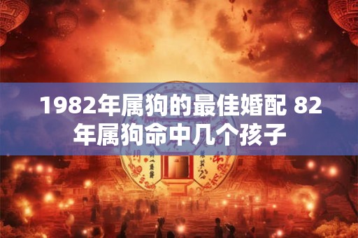 1982年属狗的最佳婚配 82年属狗命中几个孩子