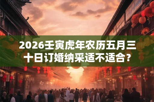2026壬寅虎年农历五月三十日订婚纳采适不适合? 2026壬寅虎年农历五月三十日订婚纳采适不适合?