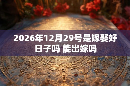 2026年12月29号是嫁娶好日子吗 能出嫁吗 2026年12月29号是嫁娶好日子吗 能出嫁吗