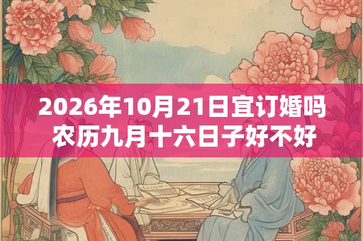 2026年10月21日宜订婚吗 农历九月十六日子好不好 2026年10月21日宜订婚吗 农历九月十六日子好不好