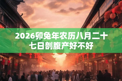 2026卯兔年农历八月二十七日剖腹产好不好 2026卯兔年农历八月二十七日剖腹产好不好