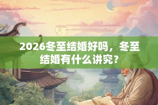 2026冬至结婚好吗,冬至结婚有什么讲究? 2026冬至结婚好吗,冬至结婚有什么讲究?