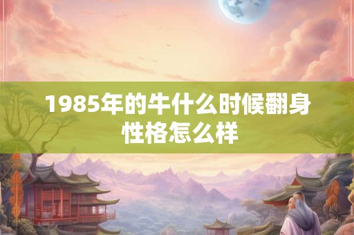 1985年的牛什么时候翻身 性格怎么样