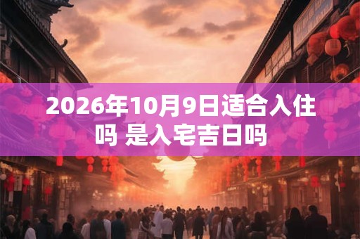2026年10月9日适合入住吗 是入宅吉日吗
