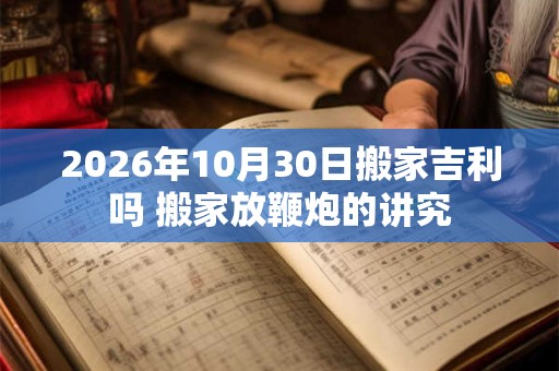 2026年10月30日搬家吉利吗 搬家放鞭炮的讲究
