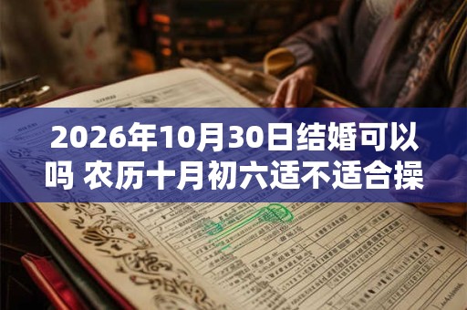 2026年10月30日结婚可以吗 农历十月初六适不适合操办婚嫁之事 2026年10月30日结婚可以吗 农历十月初六适不适合操办婚嫁之事