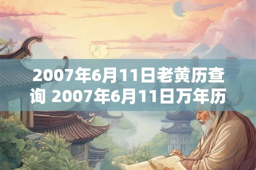 2007年6月11日老黄历查询 2007年6月11日万年历黄道吉日 2007年6月11日老黄历查询 2007年6月11日万年历黄道吉日