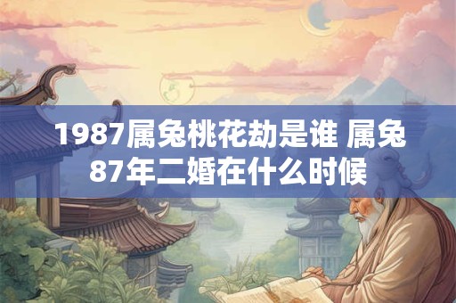 1987属兔桃花劫是谁 属兔87年二婚在什么时候 1987属兔桃花劫是谁 属兔87年二婚在什么时候