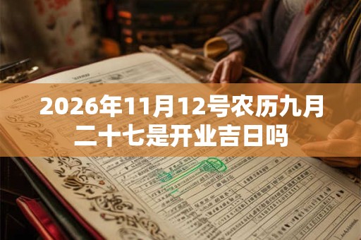 2026年11月12号农历九月二十七是开业吉日吗 2026年11月12号农历九月二十七是开业吉日吗