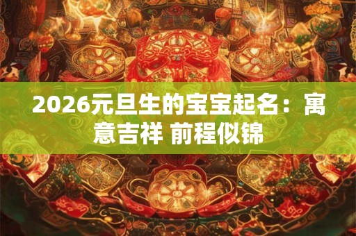 2026元旦生的宝宝起名：寓意吉祥 前程似锦