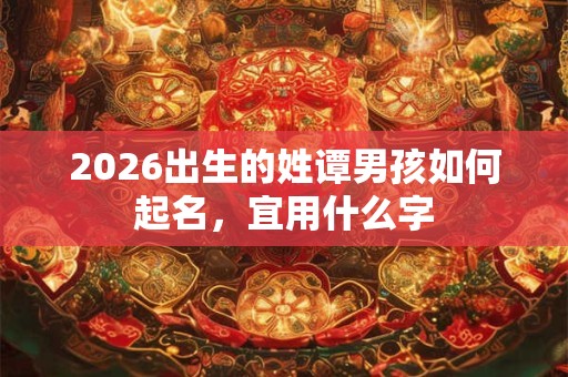 2026出生的姓谭男孩如何起名，宜用什么字