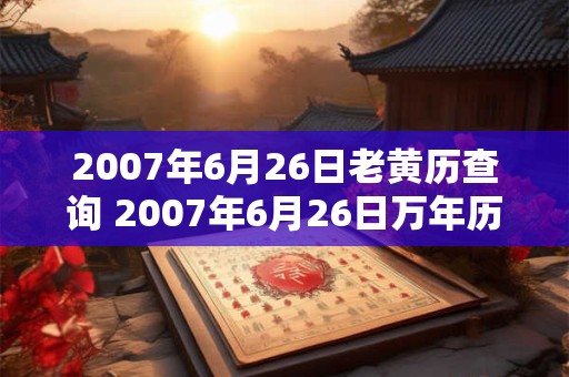 2007年6月26日老黄历查询 2007年6月26日万年历黄道吉日