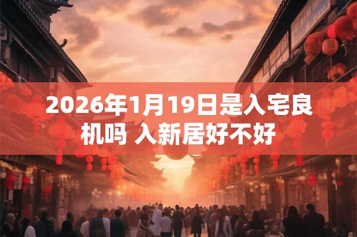 2026年1月19日是入宅良机吗 入新居好不好 2026年1月19日是入宅良机吗 入新居好不好