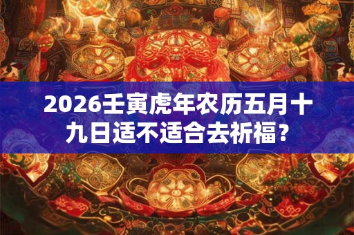2026壬寅虎年农历五月十九日适不适合去祈福? 2026壬寅虎年农历五月十九日适不适合去祈福?