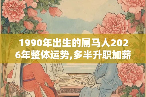 1990年出生的属马人2026年整体运势,多半升职加薪 1990年出生的属马人2026年整体运势,多半升职加薪