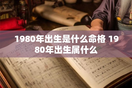 1980年出生是什么命格 1980年出生属什么