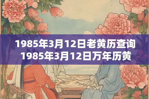 1985年3月12日老黄历查询 1985年3月12日万年历黄道吉日