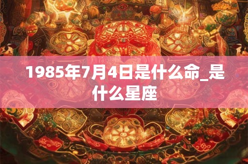 1985年7月4日是什么命_是什么星座