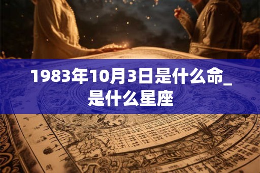 1983年10月3日是什么命_是什么星座