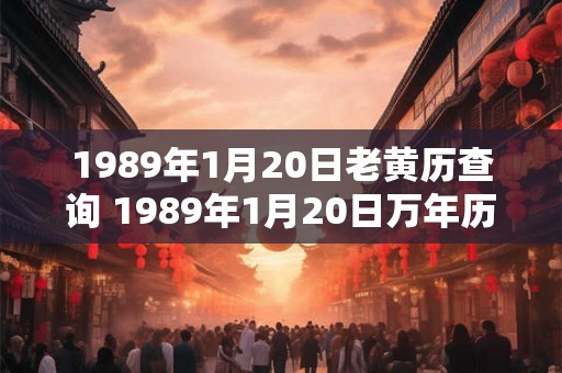 1989年1月20日老黄历查询 1989年1月20日万年历黄道吉日 1989年1月20日老黄历查询 1989年1月20日万年历黄道吉日