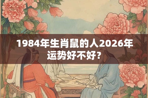 1984年生肖鼠的人2026年运势好不好? 1984年生肖鼠的人2026年运势好不好?