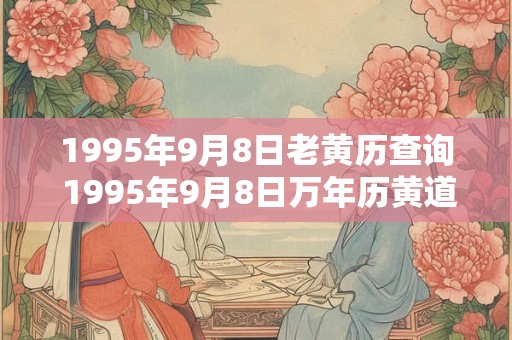 1995年9月8日老黄历查询 1995年9月8日万年历黄道吉日 1995年9月8日老黄历查询 1995年9月8日万年历黄道吉日
