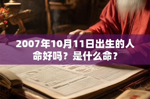 2007年10月11日出生的人命好吗?是什么命? 2007年10月11日出生的人命好吗?是什么命?